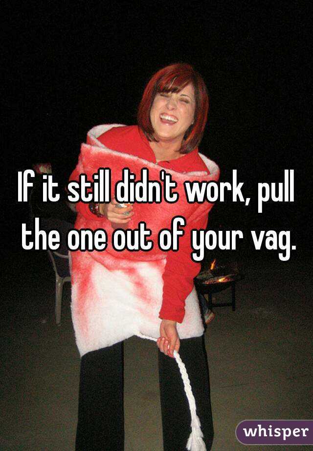 If it still didn't work, pull the one out of your vag.