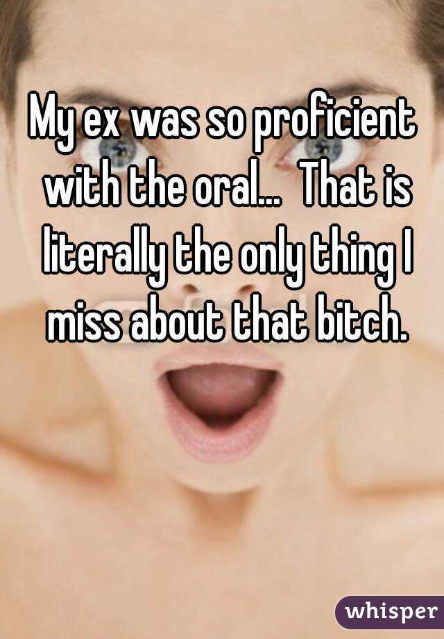 My ex was so proficient with the oral...  That is literally the only thing I miss about that bitch.