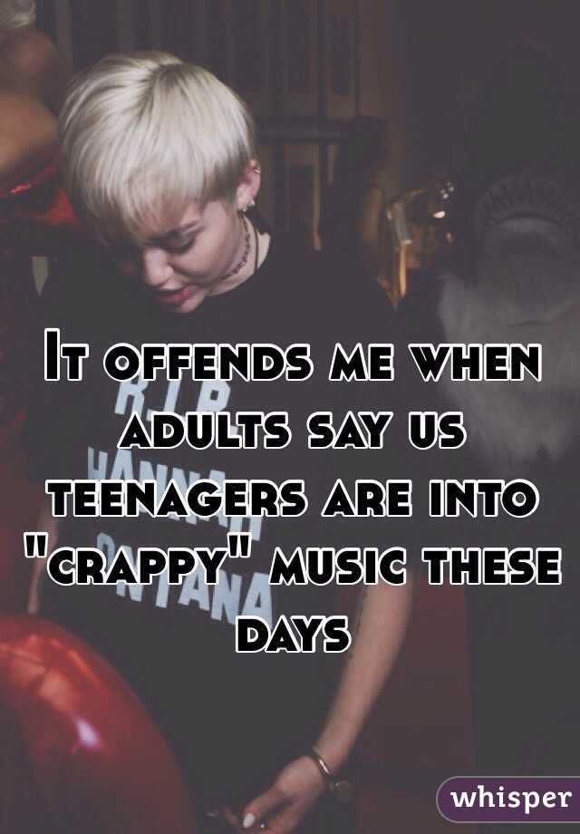 It offends me when adults say us teenagers are into "crappy" music these days