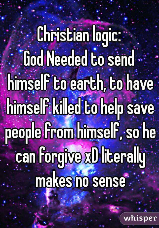 Christian logic:
God Needed to send himself to earth, to have himself killed to help save people from himself, so he can forgive xD literally makes no sense