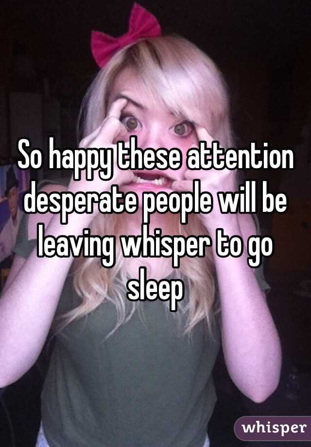So happy these attention desperate people will be leaving whisper to go sleep