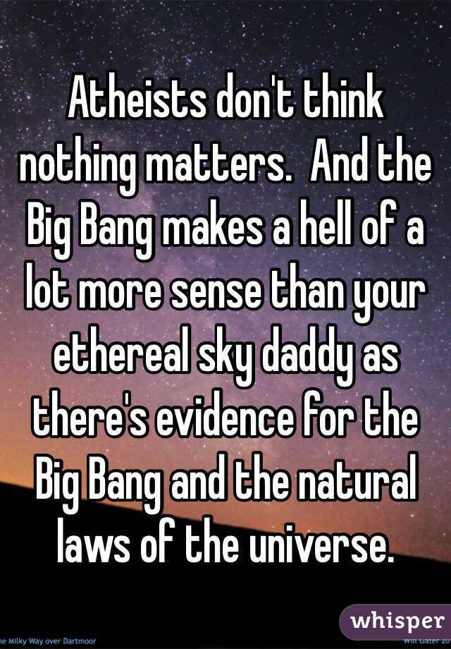 Atheists don't think nothing matters.  And the Big Bang makes a hell of a lot more sense than your ethereal sky daddy as there's evidence for the Big Bang and the natural laws of the universe. 