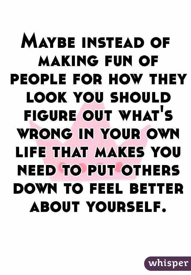 Maybe instead of making fun of people for how they look you should figure out what's wrong in your own life that makes you need to put others down to feel better about yourself.