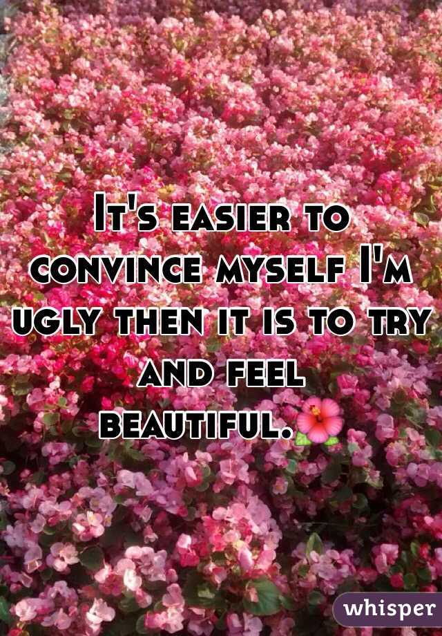 It's easier to convince myself I'm ugly then it is to try and feel beautiful.🌺