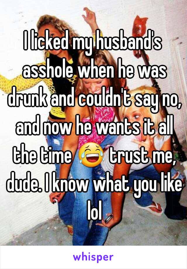 I licked my husband's asshole when he was drunk and couldn't say no, and now he wants it all the time 😂 trust me, dude. I know what you like lol