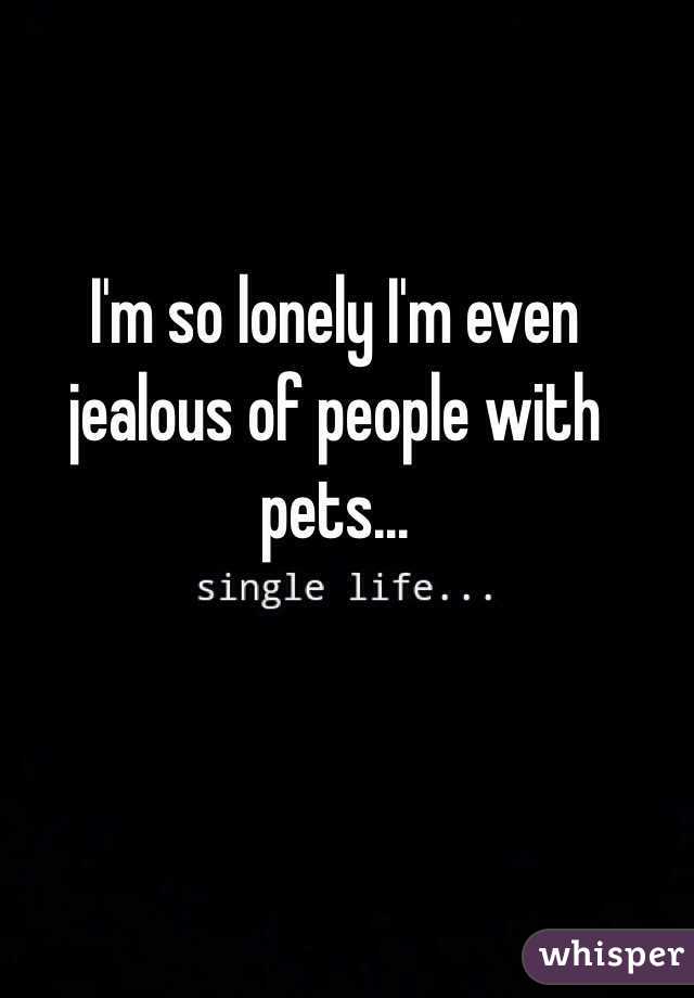 I'm so lonely I'm even jealous of people with pets...