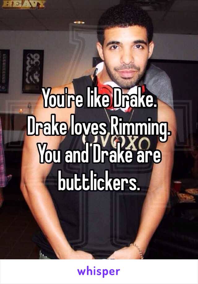 You're like Drake. 
Drake loves Rimming.
You and Drake are buttlickers.