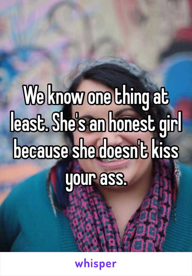 We know one thing at least. She's an honest girl because she doesn't kiss your ass.