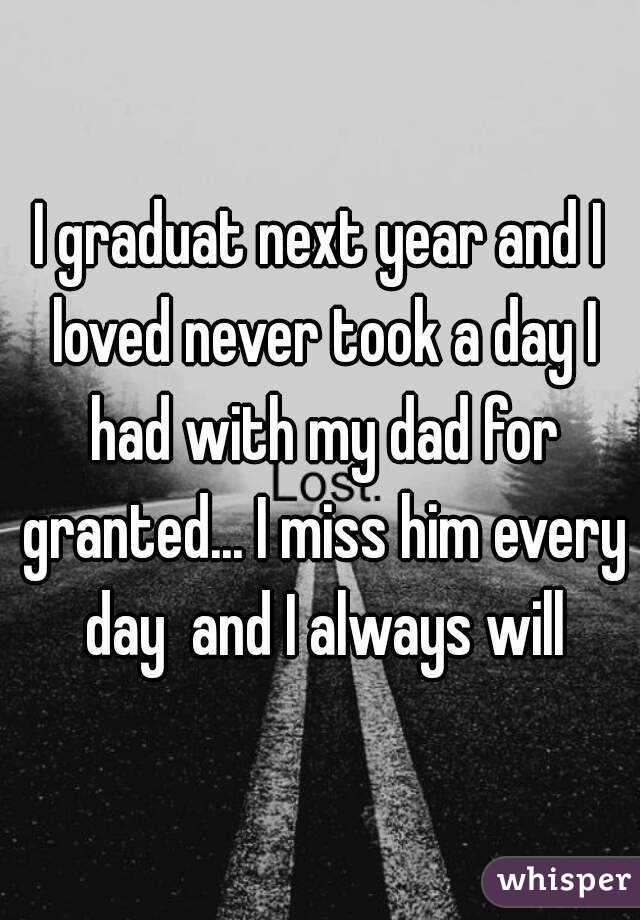 I graduat next year and I loved never took a day I had with my dad for granted... I miss him every day  and I always will