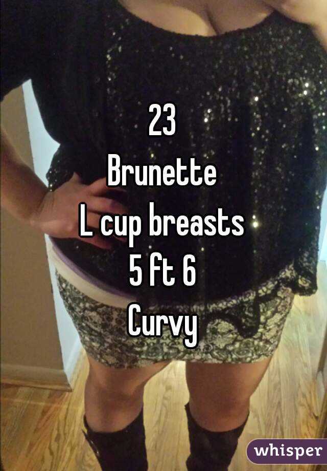23 Brunette L cup breasts 5 ft 6 Curvy