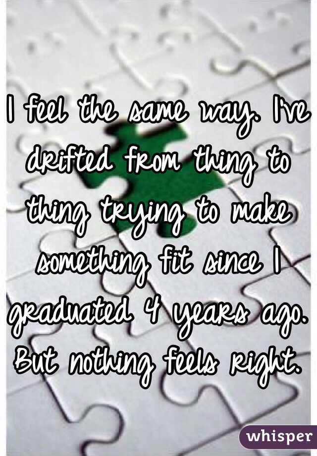 I feel the same way. I've drifted from thing to thing trying to make something fit since I graduated 4 years ago. But nothing feels right.  