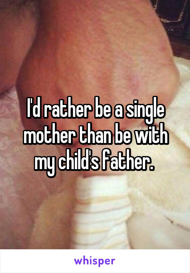 I'd rather be a single mother than be with my child's father. 