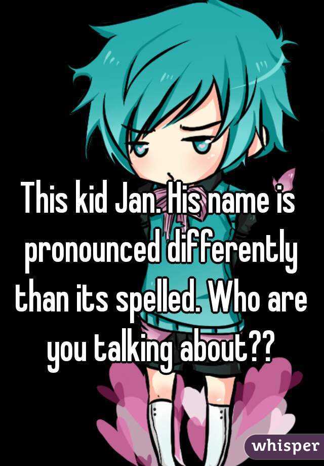 This kid Jan. His name is pronounced differently than its spelled. Who are you talking about??