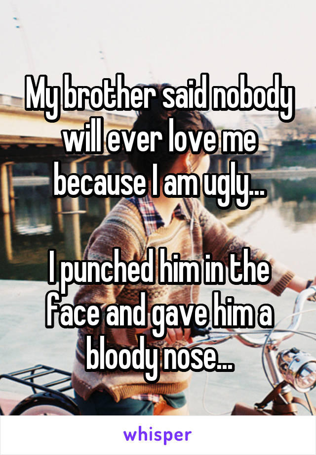 My brother said nobody will ever love me because I am ugly...

I punched him in the face and gave him a bloody nose...
