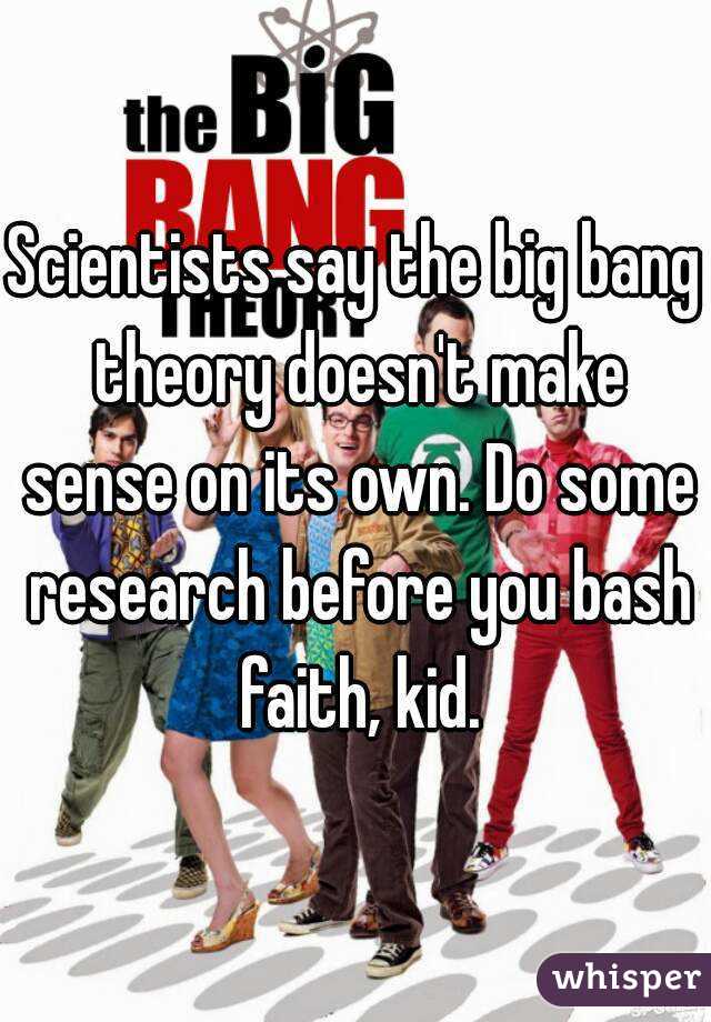 Scientists say the big bang theory doesn't make sense on its own. Do some research before you bash faith, kid.