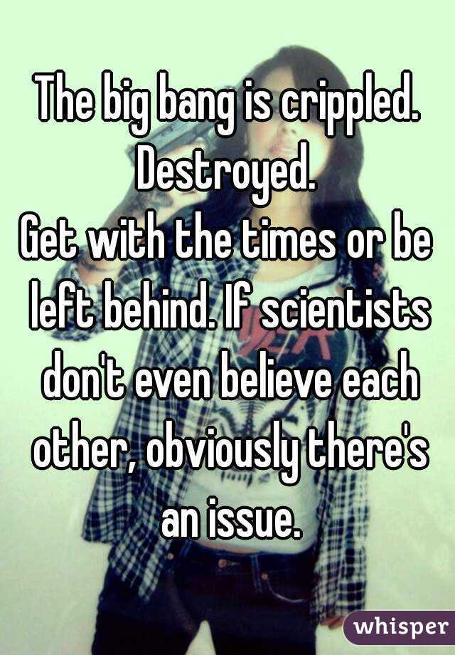 The big bang is crippled. Destroyed. 
Get with the times or be left behind. If scientists don't even believe each other, obviously there's an issue.