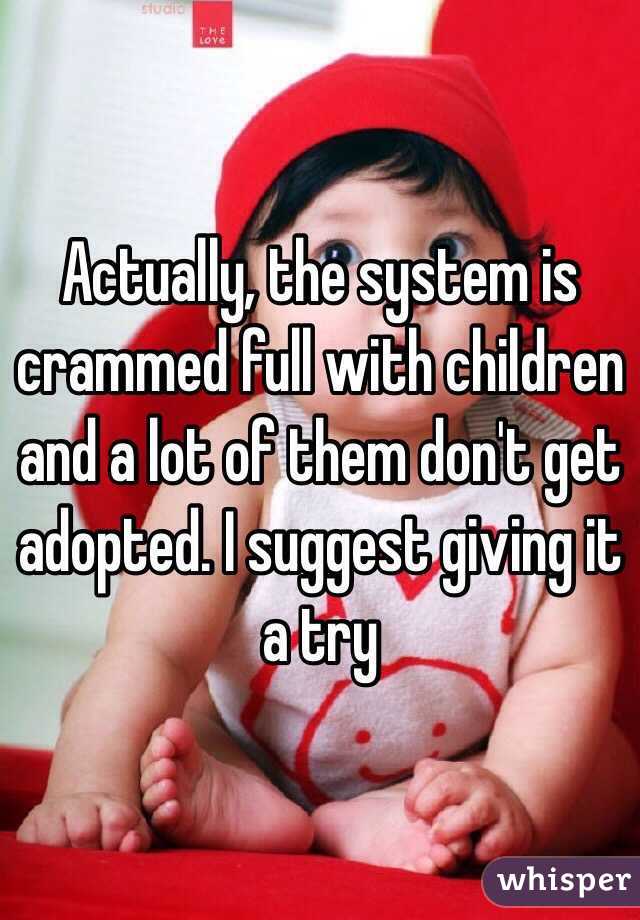 Actually, the system is crammed full with children and a lot of them don't get adopted. I suggest giving it a try