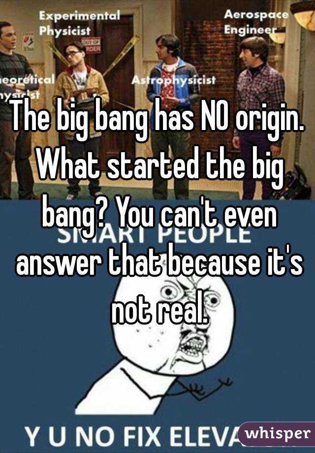 The big bang has NO origin. What started the big bang? You can't even answer that because it's not real.