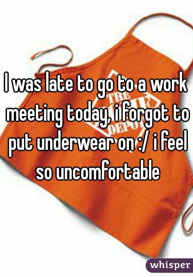 I was late to go to a work meeting today, i forgot to put underwear on :/ i feel so uncomfortable