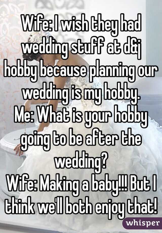 Wife: I wish they had wedding stuff at d&j hobby because planning our wedding is my hobby.  
Me: What is your hobby going to be after the wedding?
Wife: Making a baby!!! But I think we'll both enjoy that!
