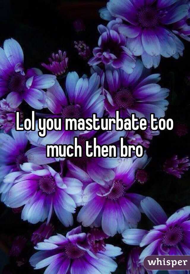 Lol you masturbate too much then bro
