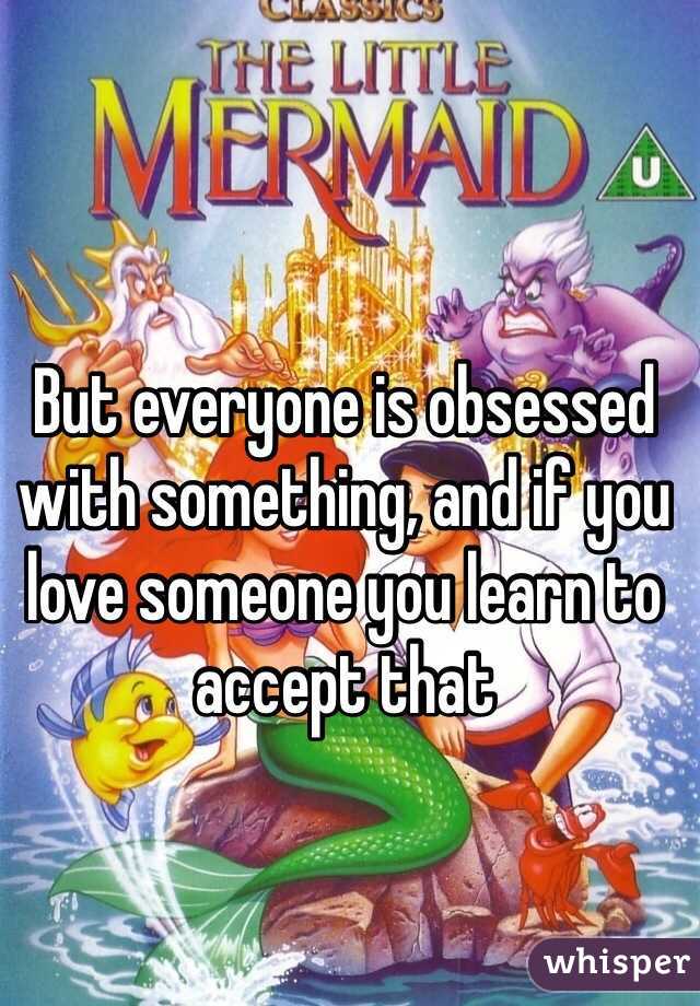 But everyone is obsessed with something, and if you love someone you learn to accept that