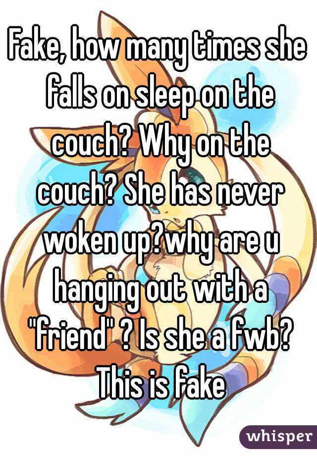 Fake, how many times she falls on sleep on the couch? Why on the couch? She has never woken up?why are u hanging out with a "friend" ? Is she a fwb? This is fake