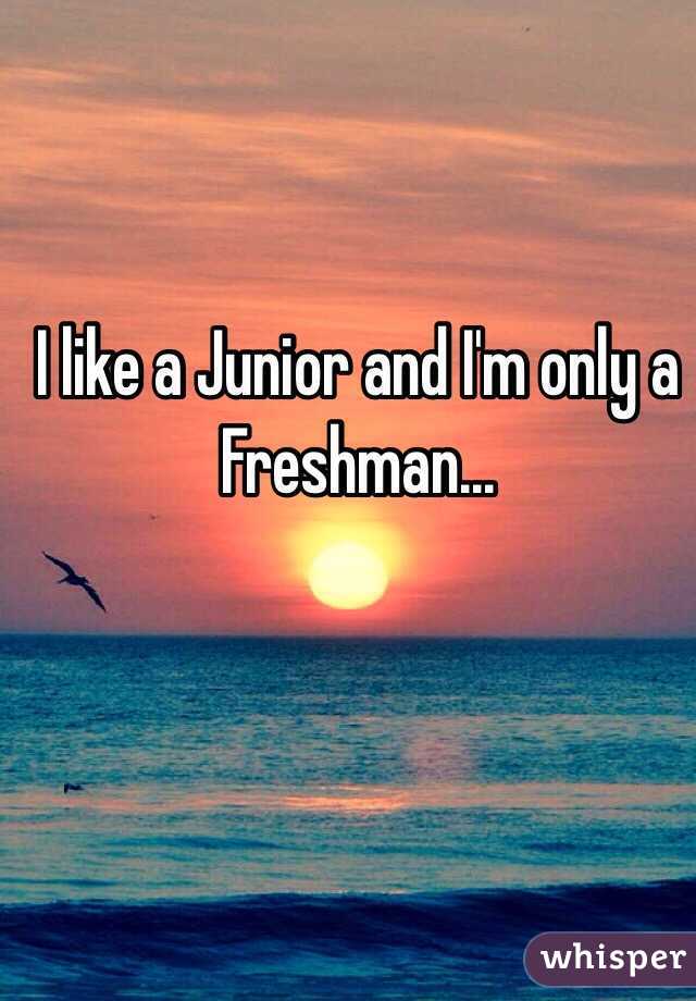 I like a Junior and I'm only a Freshman... 