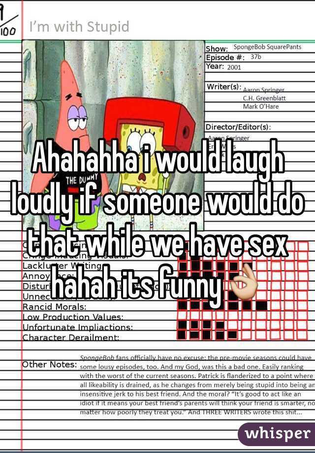 Ahahahha i would laugh loudly if someone would do that while we have sex hahah its funny👌 