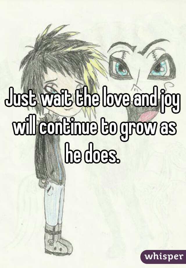 Just wait the love and joy will continue to grow as he does. 