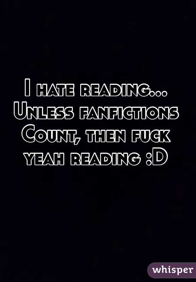 I hate reading... Unless fanfictions Count, then fuck yeah reading :D