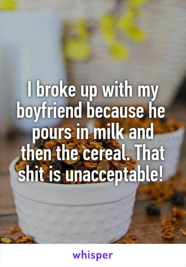 I broke up with my boyfriend because he 
pours in milk and then the cereal. That shit is unacceptable! 