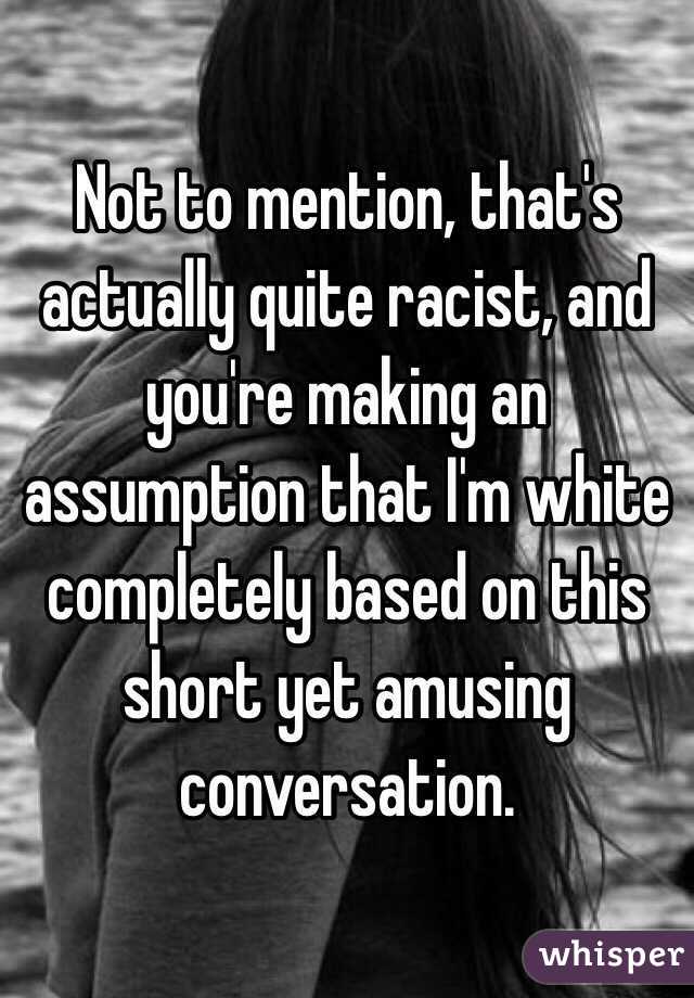 Not to mention, that's actually quite racist, and you're making an assumption that I'm white completely based on this short yet amusing conversation.