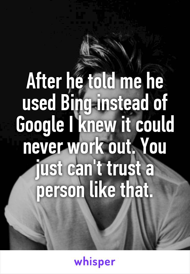 After he told me he used Bing instead of Google I knew it could never work out. You just can't trust a person like that.