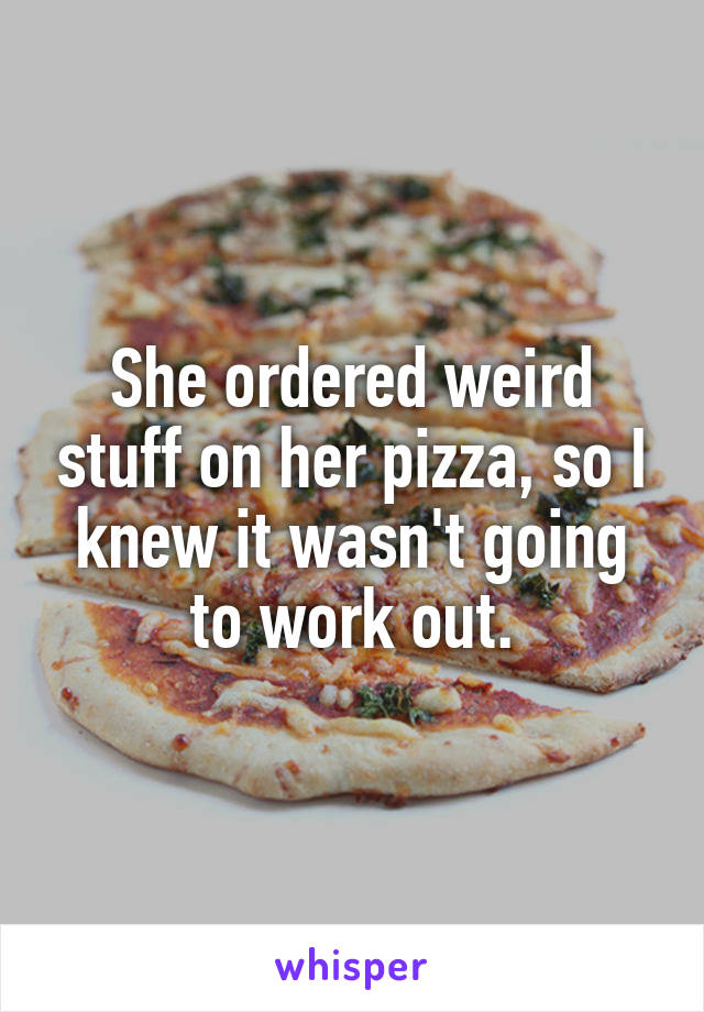 She ordered weird stuff on her pizza, so I knew it wasn't going to work out.