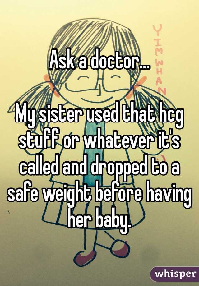 Ask a doctor...

My sister used that hcg stuff or whatever it's called and dropped to a safe weight before having her baby.