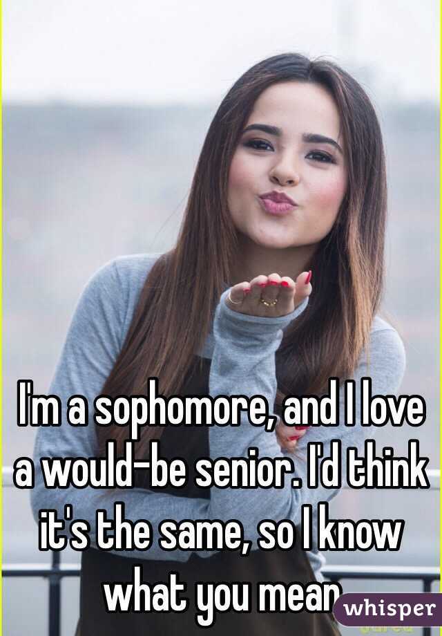 I'm a sophomore, and I love a would-be senior. I'd think it's the same, so I know what you mean