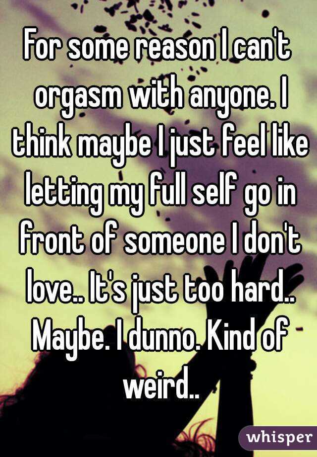 For some reason I can't orgasm with anyone. I think maybe I just feel like letting my full self go in front of someone I don't love.. It's just too hard.. Maybe. I dunno. Kind of weird..