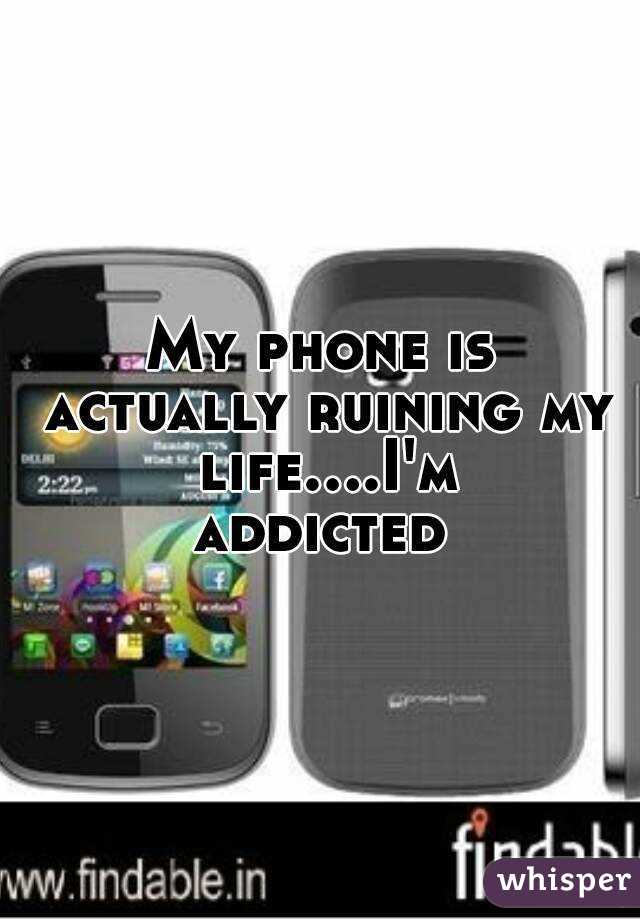 My phone is actually ruining my life....I'm addicted 