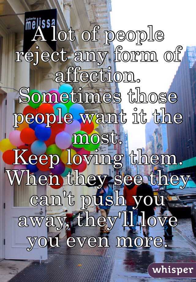 A lot of people reject any form of affection. 
Sometimes those people want it the most. 
Keep loving them.
When they see they can't push you away, they'll love you even more.