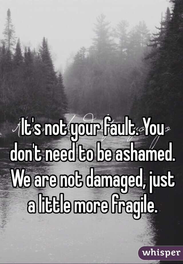 It's not your fault. You don't need to be ashamed. We are not damaged, just a little more fragile. 