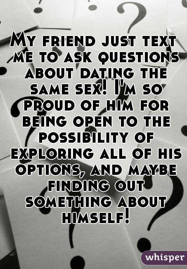 My friend just text me to ask questions about dating the same sex! I'm so proud of him for being open to the possibility of exploring all of his options, and maybe finding out something about himself!