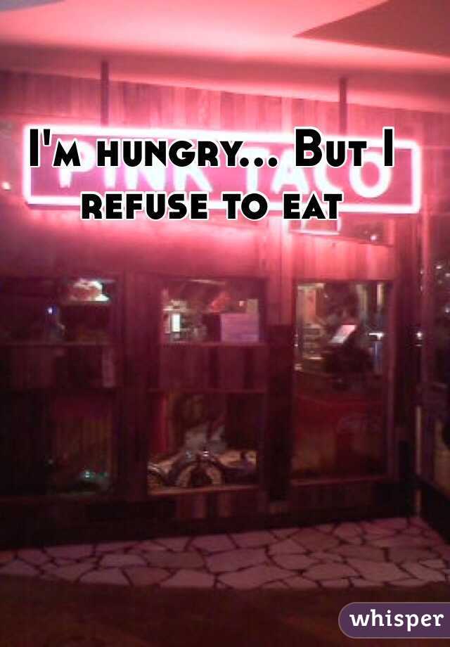 I'm hungry... But I refuse to eat 