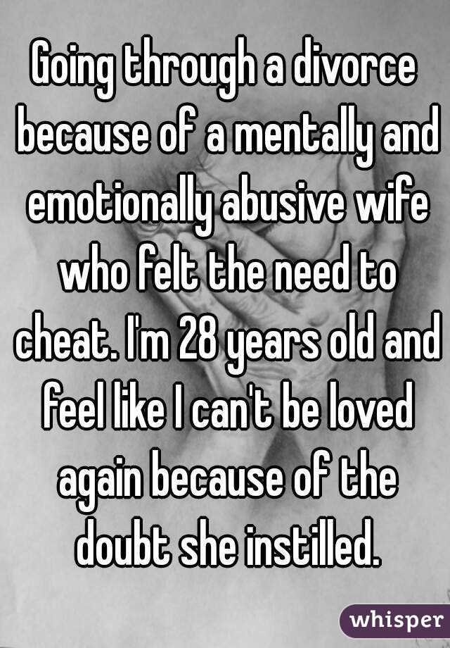 Going through a divorce because of a mentally and emotionally abusive wife who felt the need to cheat. I'm 28 years old and feel like I can't be loved again because of the doubt she instilled.