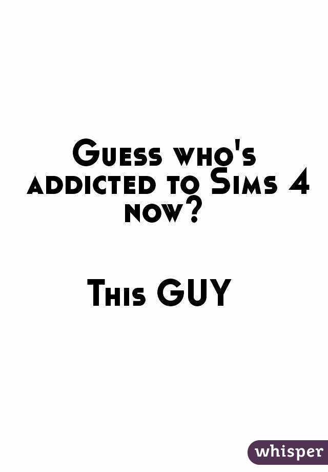 Guess who's addicted to Sims 4 now? 


This GUY 