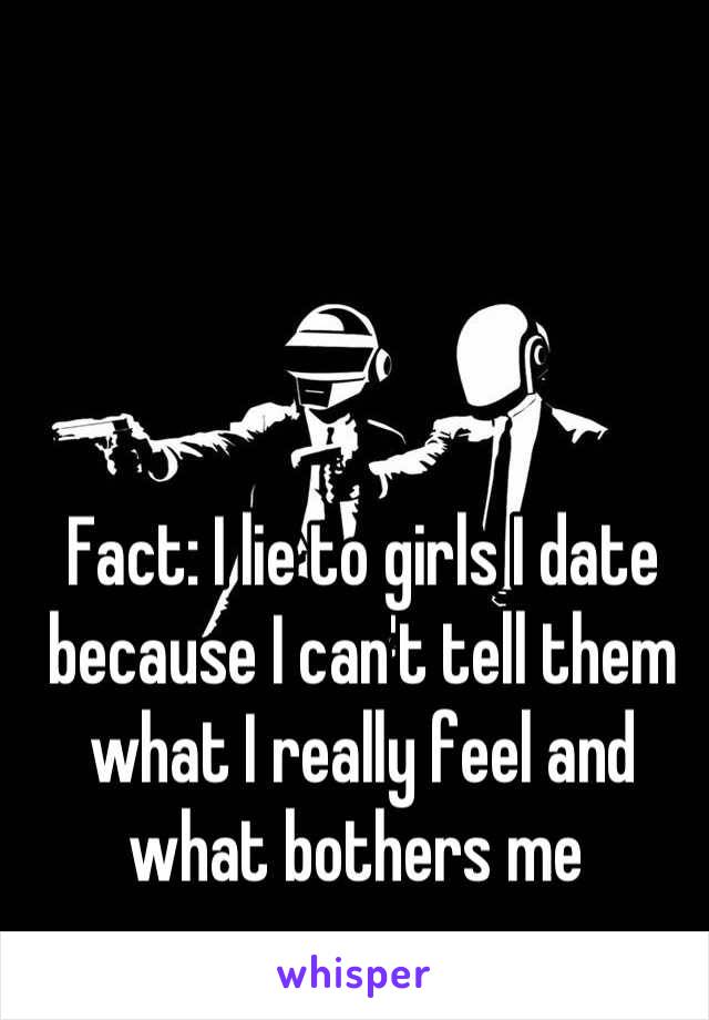 Fact: I lie to girls I date because I can't tell them what I really feel and what bothers me 