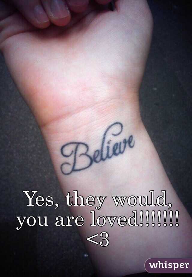 Yes, they would, you are loved!!!!!!! <3