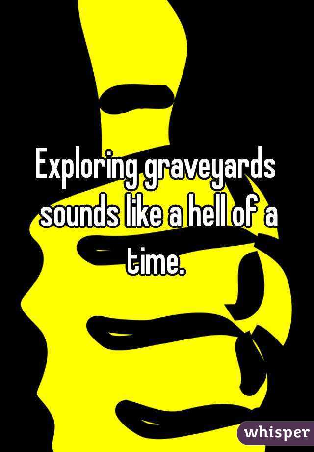 Exploring graveyards sounds like a hell of a time. 