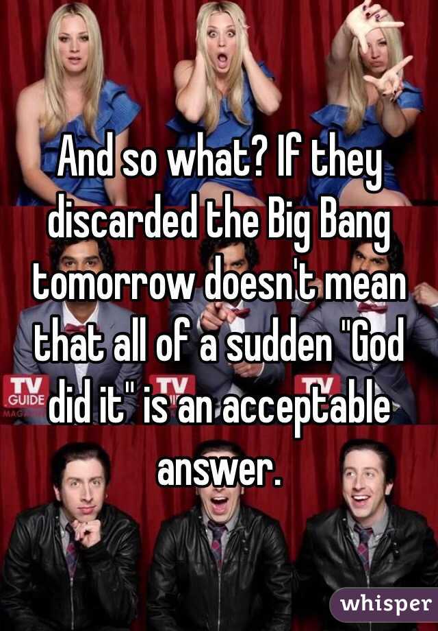 And so what? If they discarded the Big Bang tomorrow doesn't mean that all of a sudden "God did it" is an acceptable answer.