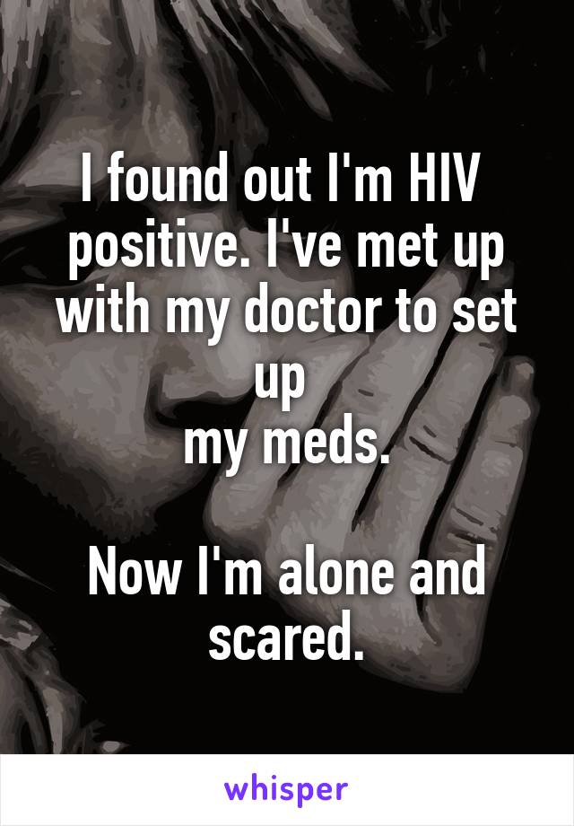 I found out I'm HIV 
positive. I've met up with my doctor to set up 
my meds.

Now I'm alone and scared.